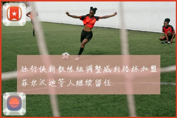 独行侠新教练组调整威利格林加盟菲尔汉迪等人继续留任