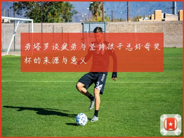 劳塔罗谈疲劳与坚持孩子总好奇奖杯的来源与意义