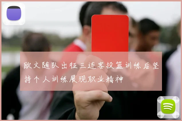 欧文随队出征三连客投篮训练后坚持个人训练展现职业精神