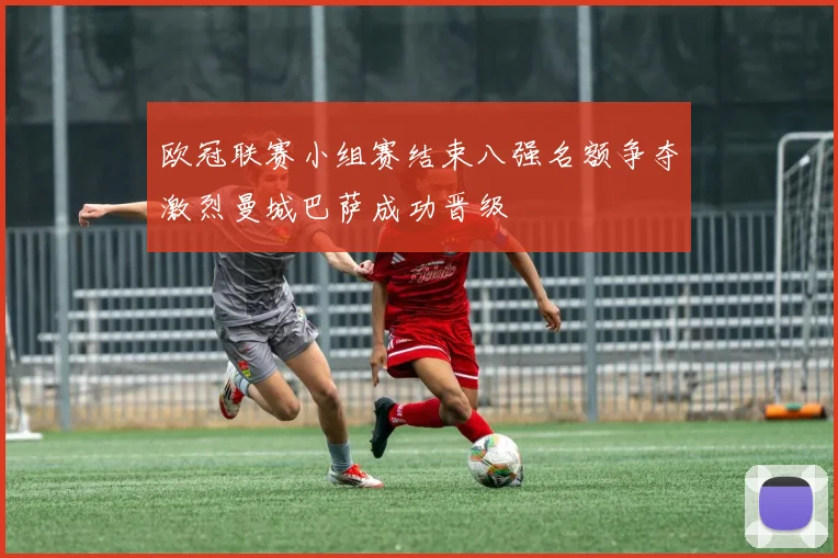 欧冠联赛小组赛结束八强名额争夺激烈曼城巴萨成功晋级
