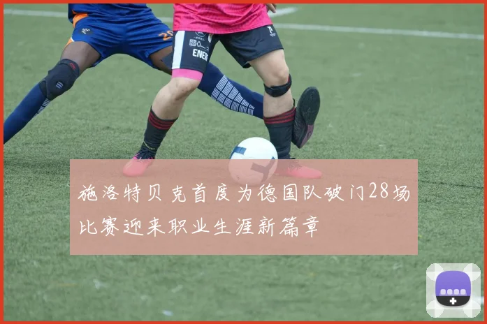 施洛特贝克首度为德国队破门28场比赛迎来职业生涯新篇章