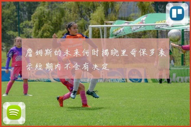 詹姆斯的未来何时揭晓里奇保罗表示短期内不会有决定
