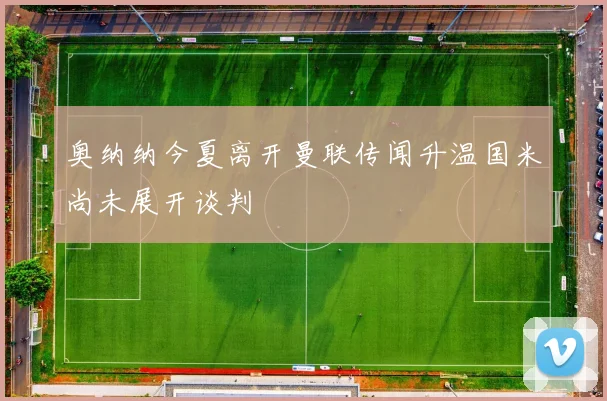 奥纳纳今夏离开曼联传闻升温国米尚未展开谈判