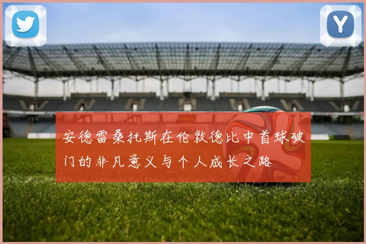 安德雷桑托斯在伦敦德比中首球破门的非凡意义与个人成长之路