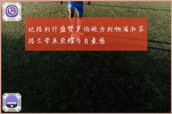 达格利什盛赞罗伯逊为利物浦和苏格兰带来荣耀与自豪感