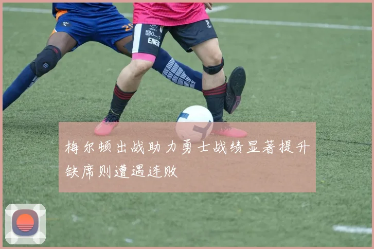 梅尔顿出战助力勇士战绩显著提升缺席则遭遇连败