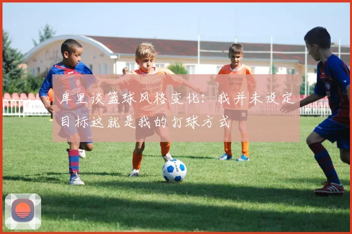 库里谈篮球风格变化：我并未设定目标这就是我的打球方式