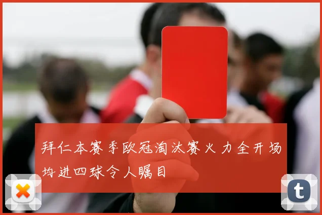 拜仁本赛季欧冠淘汰赛火力全开场均进四球令人瞩目