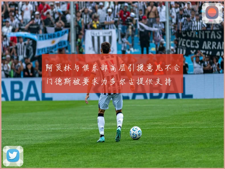 阿莫林与俱乐部高层引援意见不合门德斯被要求为多尔古提供支持
