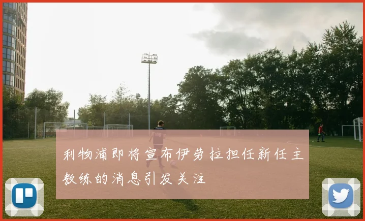利物浦即将宣布伊劳拉担任新任主教练的消息引发关注