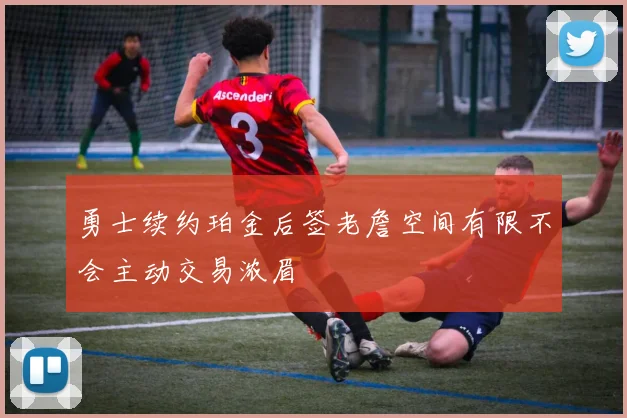 勇士续约珀金后签老詹空间有限不会主动交易浓眉
