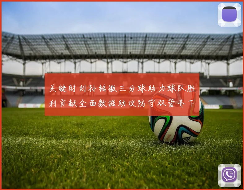 关键时刻孙铭徽三分球助力球队胜利贡献全面数据助攻防守双管齐下